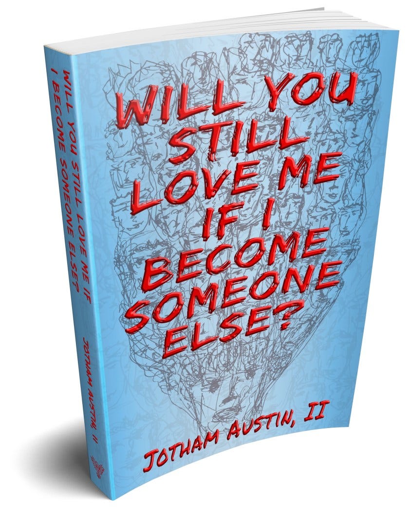 Cover of novel with an illustration of a face with many interconnected faces coming out the top, and bold red letter of the title, “Will You Still Love Me If I Become Someone Else?” And the author name Jotham Austin, II