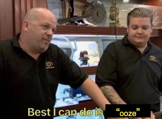 [Pawn Stars meme] "Best I can do is 'ooze'"