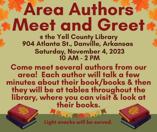 May be an image of text that says 'Area Authors Meet and Greet the Yell County Library 904 Atlanta St., Danville, Arkansas Saturday, November 2023 10 AM- 2 PM Come meet several authors from our area! Each author will talk a few minutes about their book/books & then they will be at tables throughout the library, where you can visit & look at their books.'