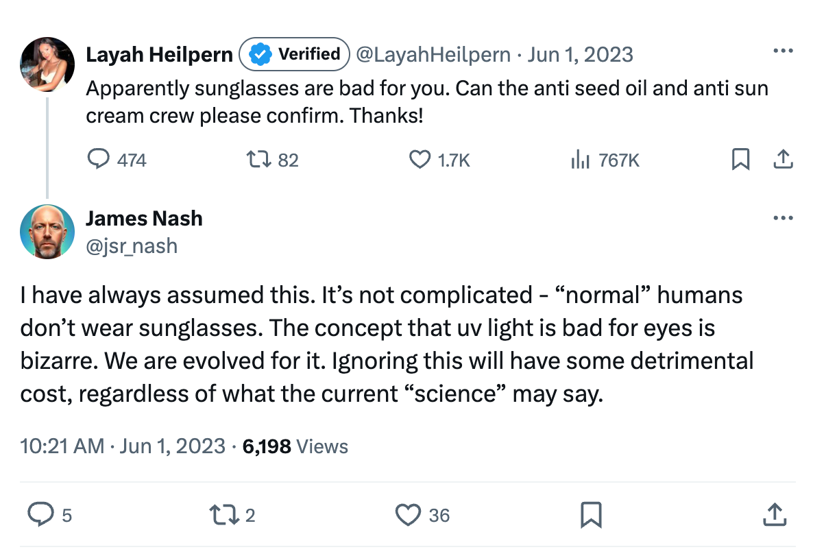 Tweet 1: Apparently sunglasses are bad for you. Can the anti seed oil and anti sun cream crew please confirm. Thanks!  Tweet 2: I have always assumed this. It’s not complicated - “normal” humans don’t wear sunglasses. The concept that uv light is bad for eyes is bizarre. We are evolved for it. Ignoring this will have some detrimental cost, regardless of what the current “science” may say.