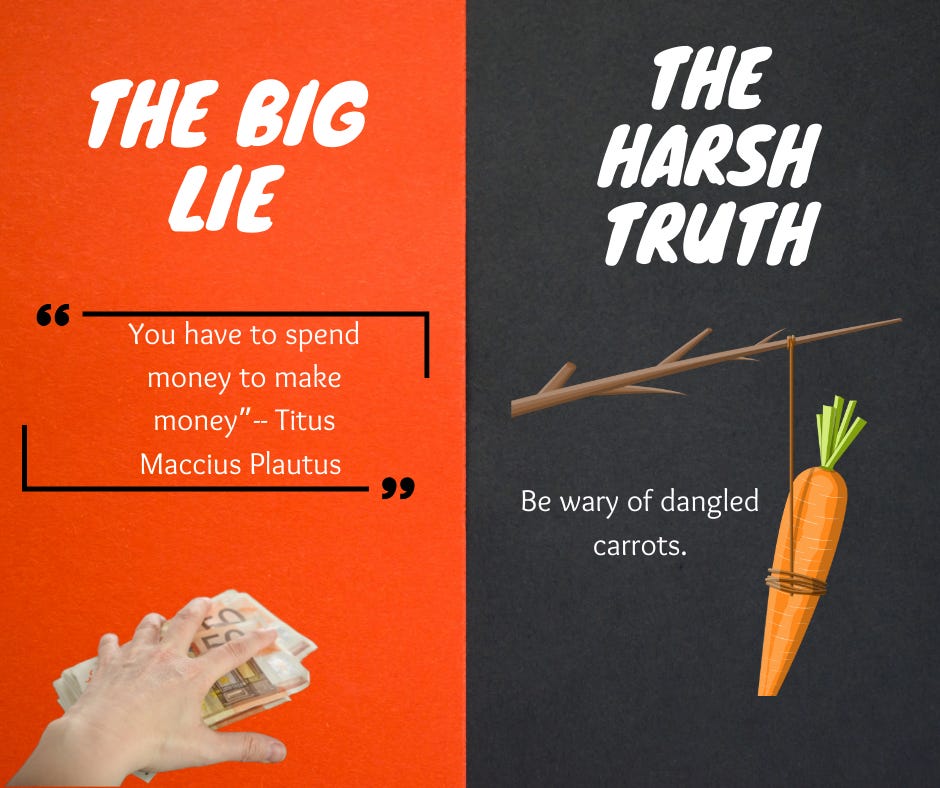 A square divided into an orange side and a black side. The orange side reads: "The Big Lie: 'You have to spend money to make money.' --Titus Maccius Plautus." Underneath is a greedy hand grabbing money. The black side reads: "The Harsh Truth: Be wary of dangled carrots." with and image of a dangled carrot over it. 