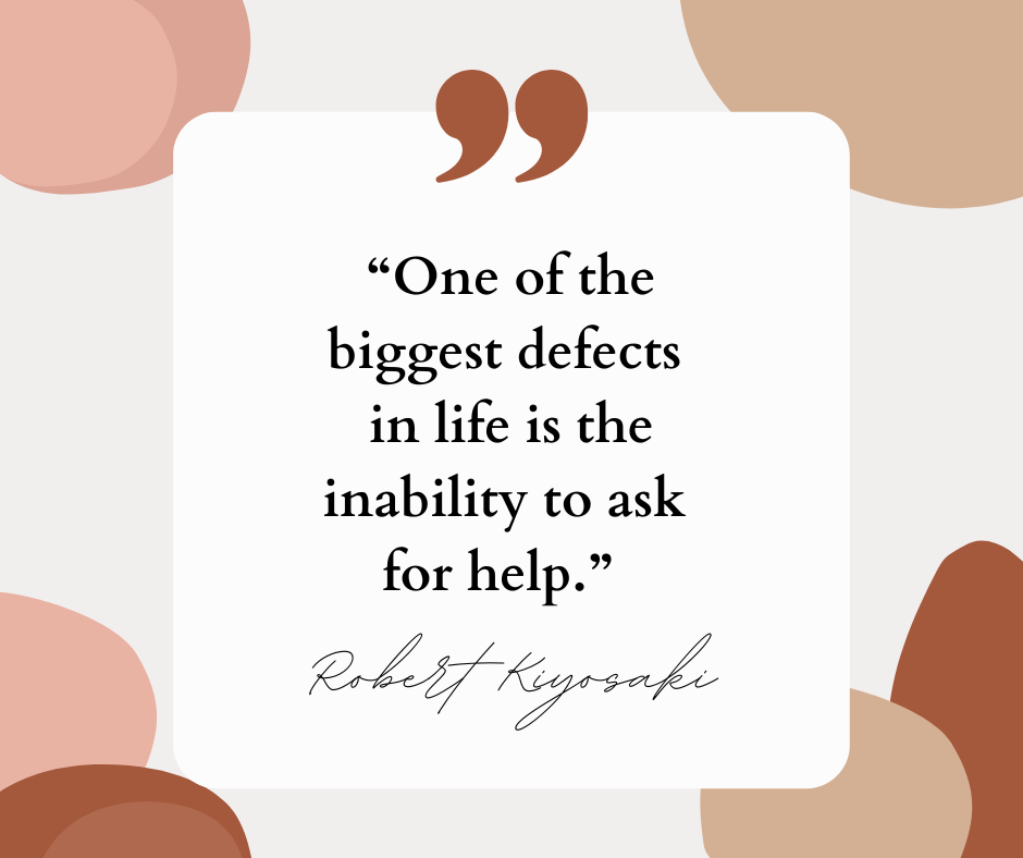 According to Robert Kiyosaki, "One of the biggest defects in life is the inability to ask for help."