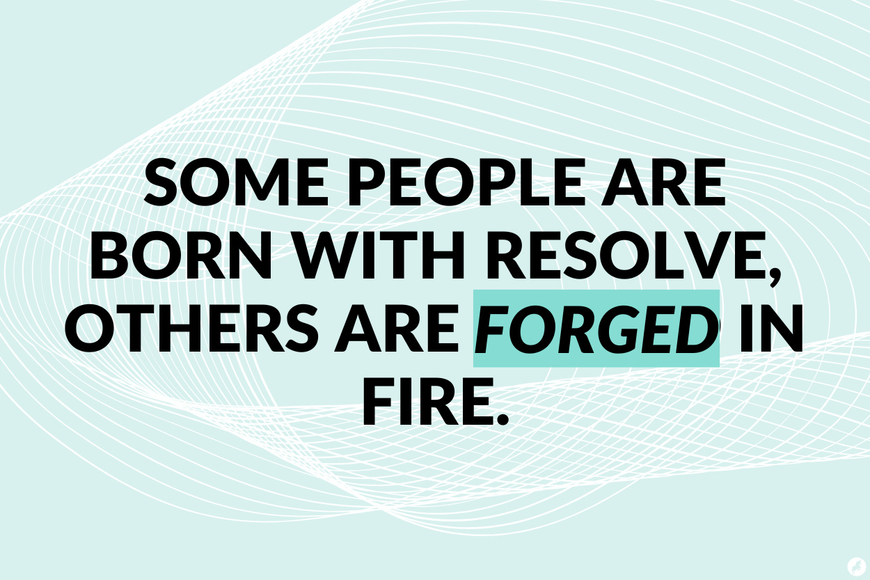 Some people are born with resolve, others are forged in fire.