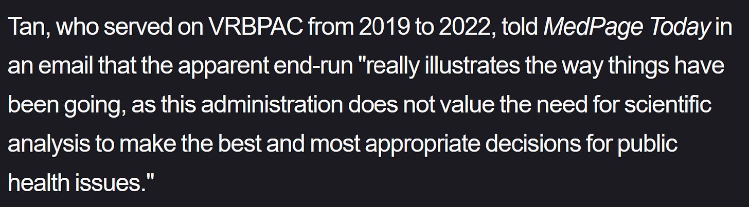 Tan, who served on VRBPAC from 2019 to 2022, told MedPage Today in an email that the apparent end-run "really illustrates the way things have been going, as this administration does not value the need for scientific analysis to make the best and most appropriate decisions for public health issues."