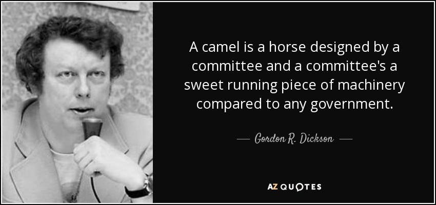 A camel is a horse designed by committee and a committee is a sweet running piece of machinery compared to any government.  Gordon R. Dickson; image by AZ Quotes
