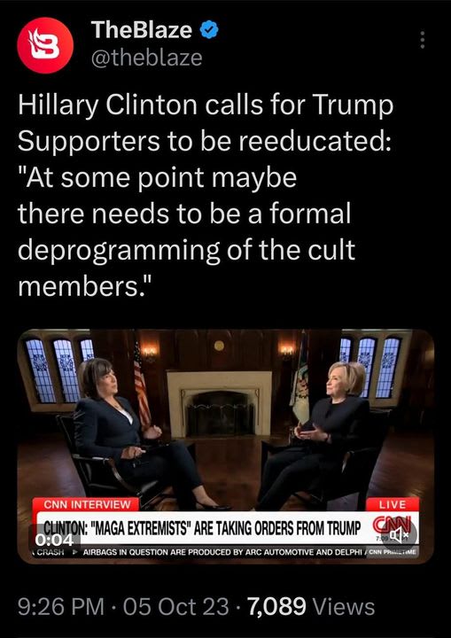 May be an image of ‎2 people and ‎text that says '‎5G. 79% Post TheBlaze @theblaze Hillary Clinton calls for Trump ۔ to be reeducated: "At some point maybe there needs to be a formal deprogramming of the cult members." CNNINTERVIEW "MAGA EXTREMISTS" ARE TAKING ORDERS FROM TRUMP 0:04 AIRBAGS PRODUCED ARC AUTOMOTIVE LIVE 9:26 PM 05 Oct 7,089 Views 55 Reposts 19 Quotes 111 Likes 11 Bookmarks Post Û your‎'‎‎