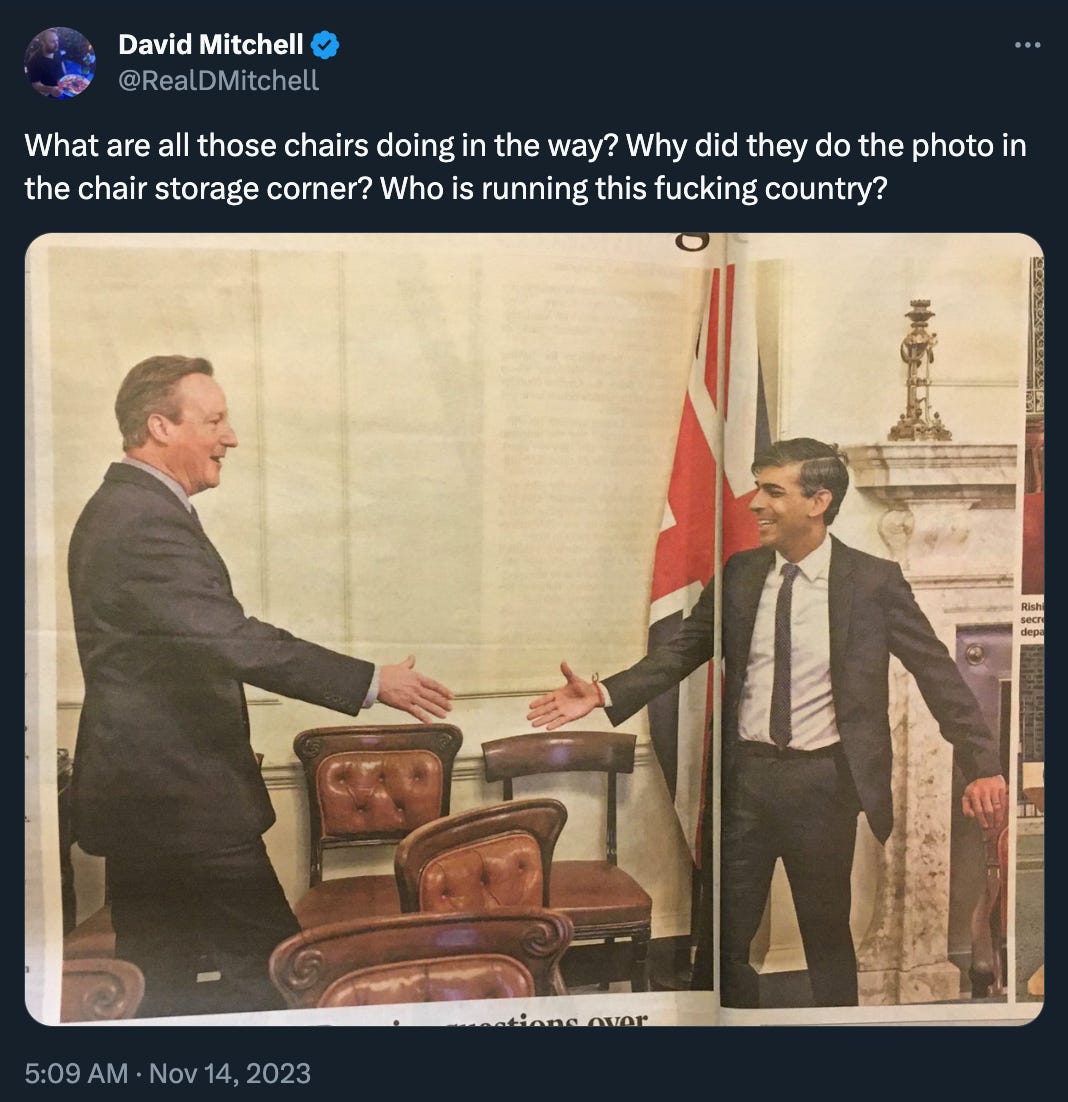 David Mitchell tweeted a picture of Rishi Sunak reaching for David Cameron’s hand across a jumble of chairs, asking: “What are all those chairs doing in the way? Why did they do the photo in the chair storage corner? Who is running this fucking country?”