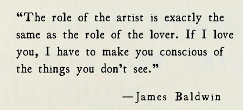 A quote typed in serif font on a cream background reads: “The role of the artist is exactly the same as the role of the lover. If I love you, I have to make you conscious of the things you don’t see.” — James Baldwin.