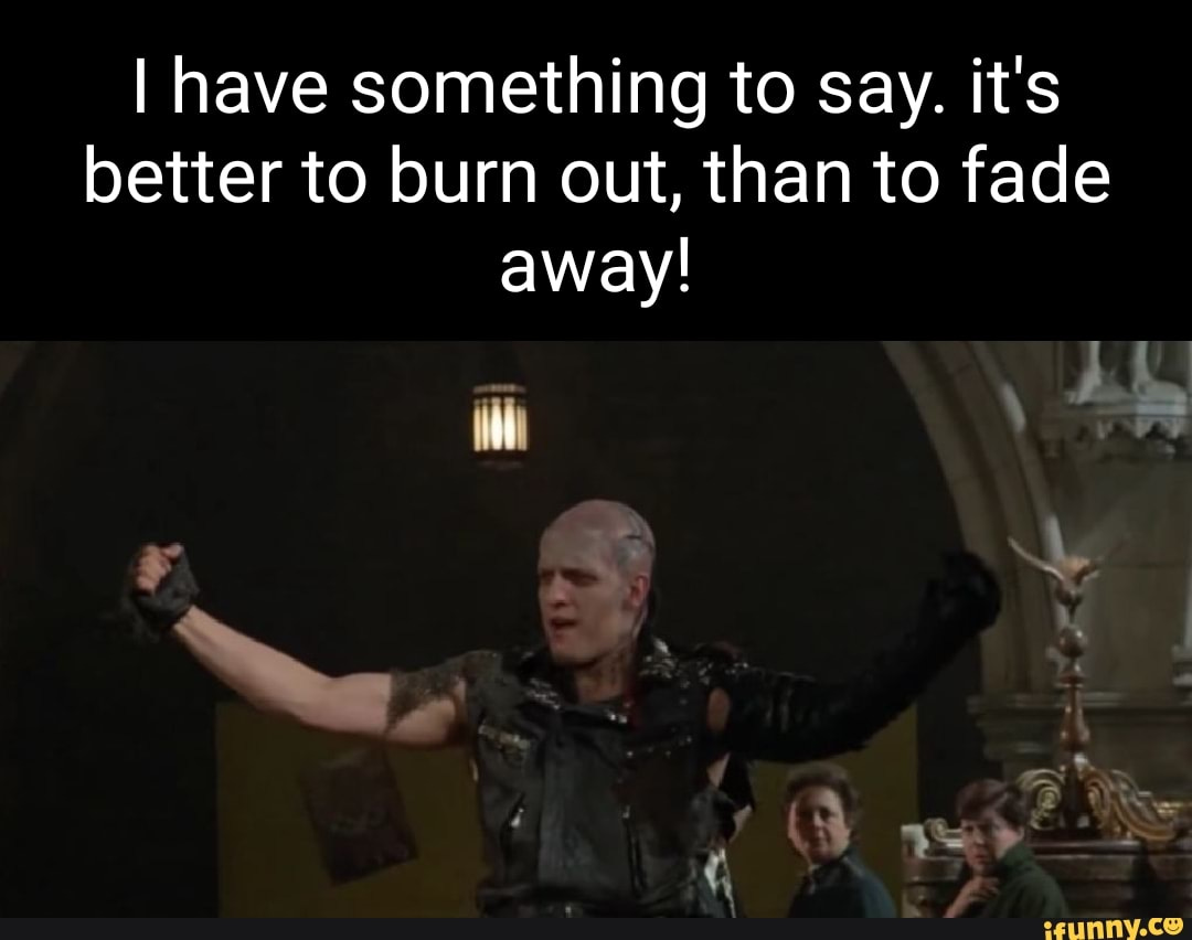I have something to say. it's better to burn out, than to fade away! -  iFunny Brazil