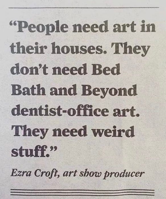 A quote from Ezra Croft reading "People need art in their houses. They don't need Bed Band and Beyond dentist-office art. They need weird stuff."