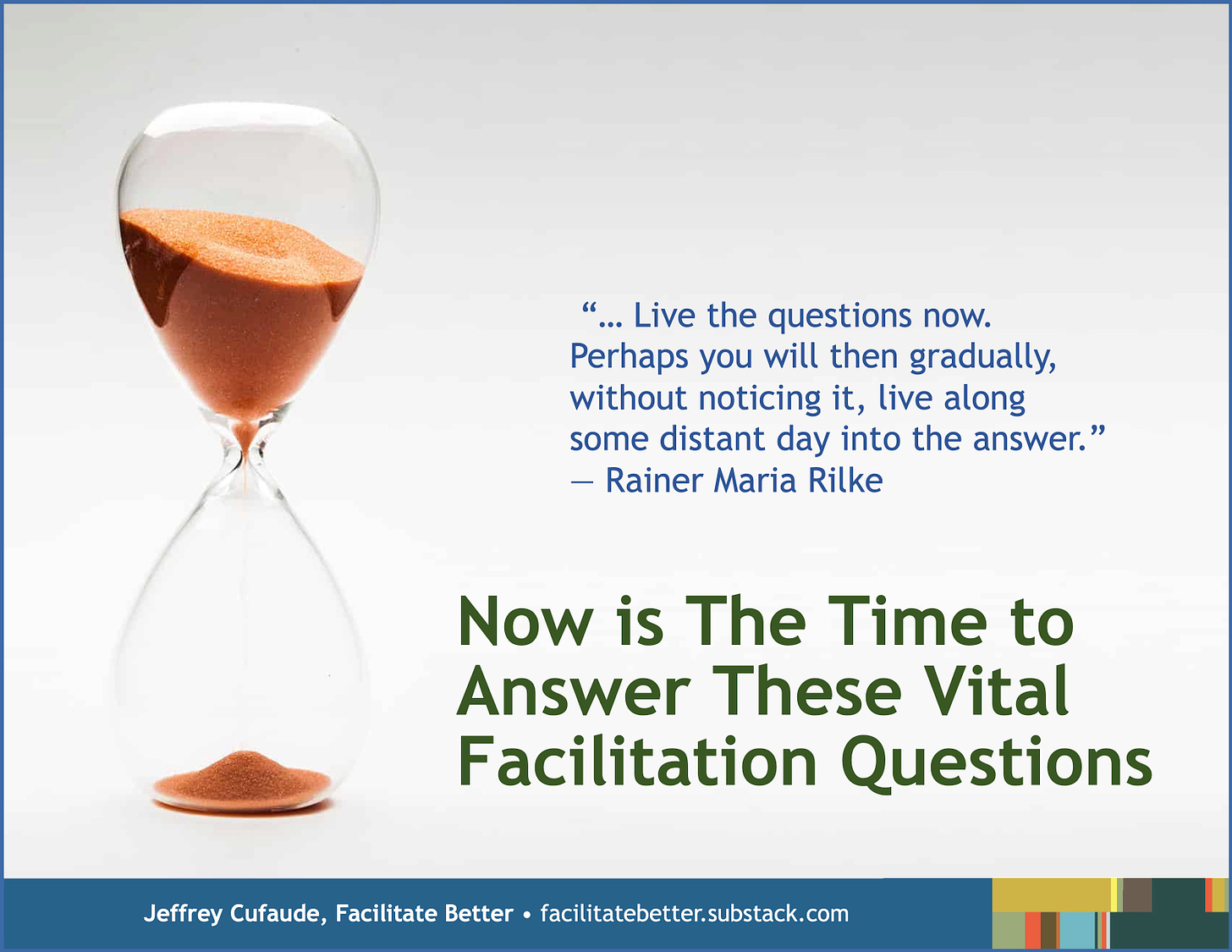 90% of the sand is still in the top half of the hourglass.  Alongside it is this quote from Rainer Maria Rilke: “… Live the questions now. Perhaps you will then gradually, without noticing it, live along some distant day into the answer.”