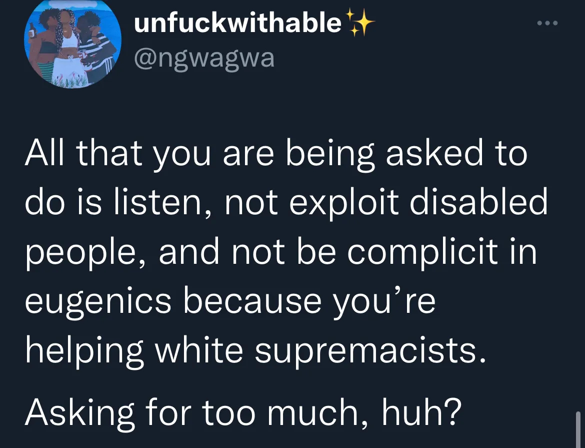 All that you are being asked to do is listen, not exploit disabled people, and not be complicit in eugenics because you're helping white supremacists. Asking for too much, huh?