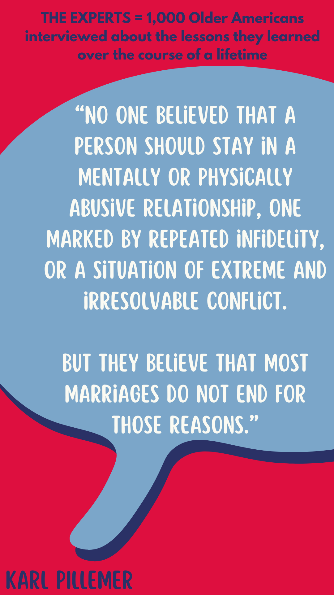 According to the “experts”–1,000 older Americans interviewed about the lessons they learned over a lifetime–”No one believed that a person should stay in a mentally or physically abusive relationship, one marked by repeated infidelity, or a situation of extreme and irresolvable conflict,“ said Karl Pillemer.