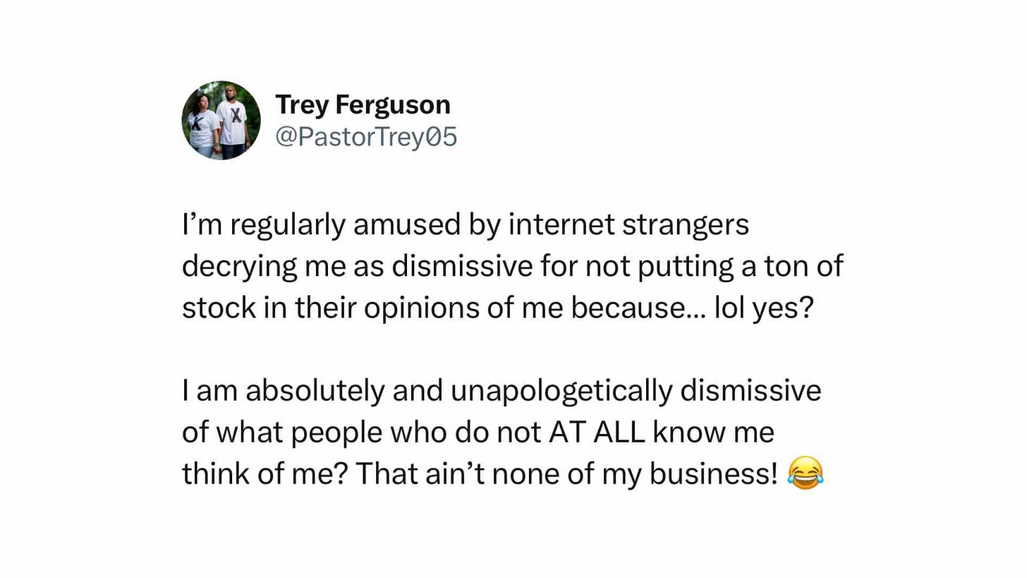 I’m regularly amused by internet strangers decrying me as dismissive for not putting a ton of stock in their opinions of me because… lol yes?  I am absolutely and unapologetically dismissive of what people who do not AT ALL know me think of me? That ain’t none of my business! 😂