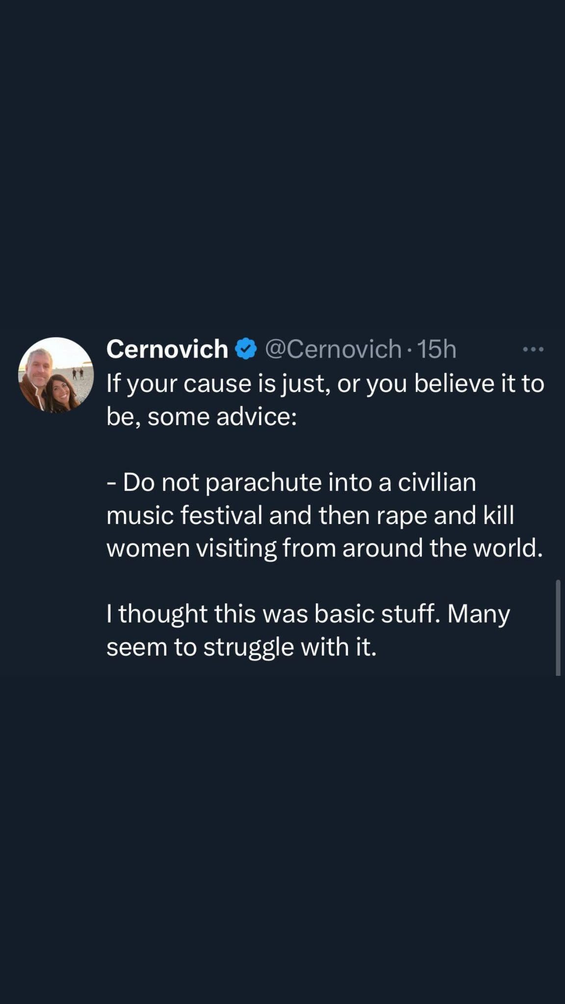 May be an image of 1 person and text that says 'Cernovich @Cernovich 15h If your cause is just, or you believe it to be, some advice: -Do not parachute into a civilian music festival and then rape and kill women visiting from around the world. thought this was basic stuff. Many seem to struggle with it.'