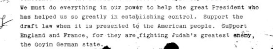 We must do everything in our power to help the great President who has helped us so greatly in establishing control. Support the draft law when it is presented to the American people. Support England and France, for they are fighting Judah's greatest enemy, the Goyim German state.