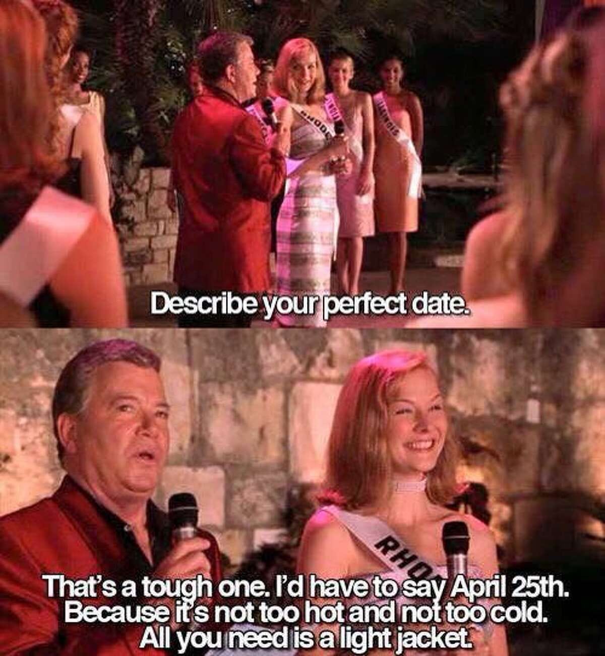 Two screenshots from the movie Miss Congeniality. In the first, the pageant host asks a contestant to describe her perfect date. In the second she replies, That's a tough one. I'd have to say April 25th. It's not too hot, not too cold. All you need is a light jacket."