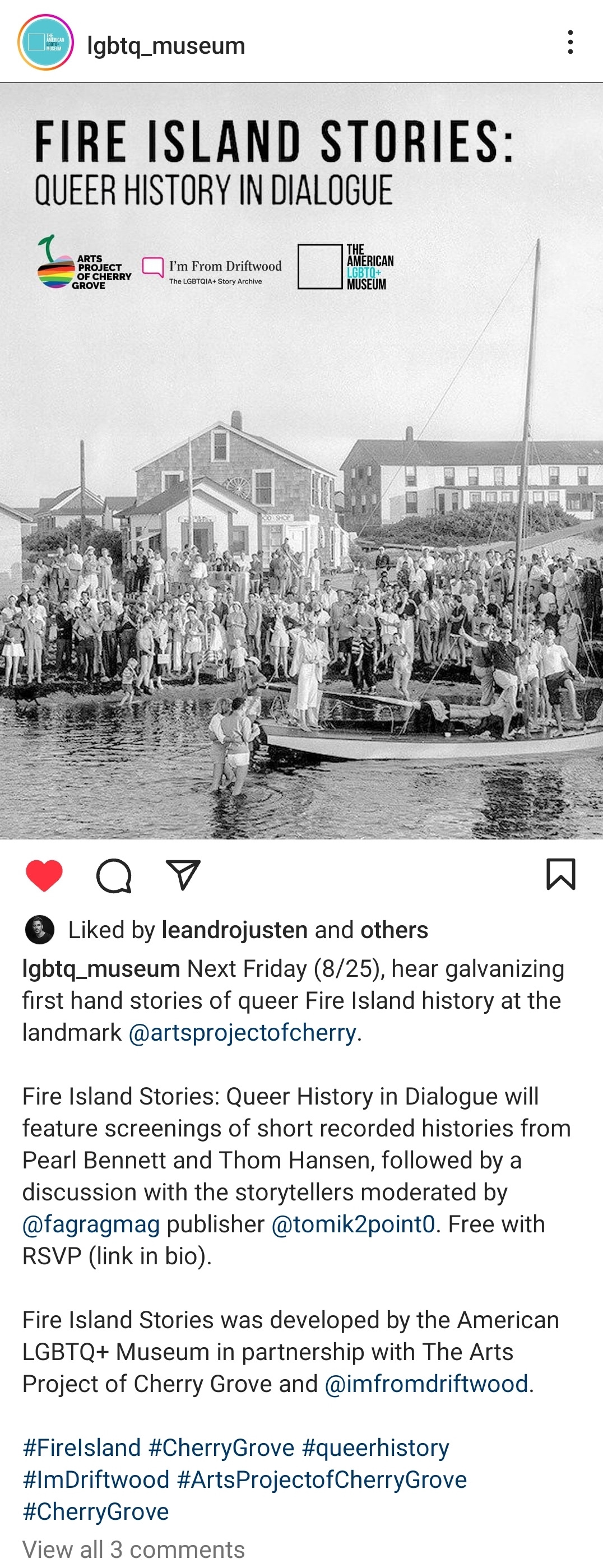 Instagram post by The American LGBTQ Museum (@lgbtq_museum). The top section features bold text saying 'FIRE ISLAND STORIES: QUEER HISTORY IN DIALOGUE', accompanied by logos of 'Arts Project of Cherry Grove', 'I'm From Driftwood: The LGBTQIA+ Story Archive', and 'The American LGBTQ+ Museum'. Below is a vintage grayscale photo showcasing a gathering of people near a dock, with wooden houses in the background. The caption reads: 'Next Friday (8/25), hear stories of queer Fire Island history at the landmark @artsprojectofcherry. Fire Island Stories: Queer History in Dialogue will have short recorded histories from Pearl Bennett and Thom Hansen, with a discussion moderated by @fagragmag publisher @tomik2point0. Event is free with RSVP. Developed in partnership with The Arts Project of Cherry Grove and @imfromdriftwood.' The post includes various hashtags related to Fire Island and queer history and is liked by several users including @leandrojusten.