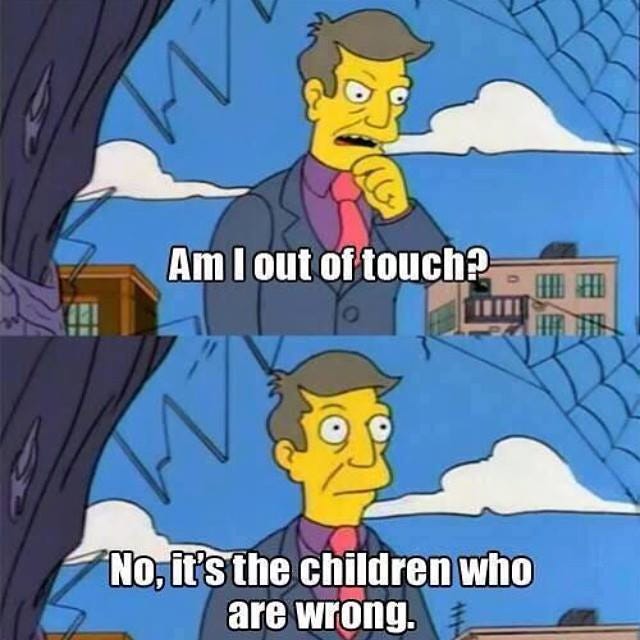 Seymour Skinner in two shots from the Simpsons, looking out from the schoolyard. First caption: "Am I out of touch?" Second caption: No, it's the children who are wrong."