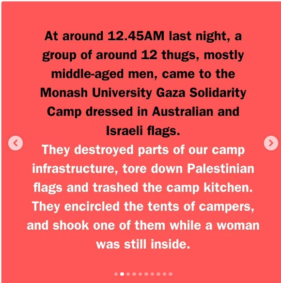 MONASH GAZA SOLIDARITY CAMP ATTACKED OVERNIGHT BY FAR RIGHT - INCLUDING A CURRENT IDF SOLDIER:

WE WILL NOT BE INTIMIDATED. COME DOWN AND SHOW YOUR SUPPORT. COME TO THE RALLY AT 2PM. COME JOIN THE CAMP! DONATE TO REPLACE OUR GAZEBO!