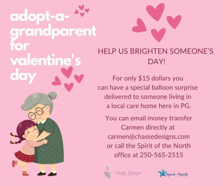 May be a doodle of heart and text that says 'adopt-a- grandparent for HELP US BRIGHTEN SOMEONE'S valentine's DAY! day For only $15 dollars you can have a special balloon surprise delivered to someone living in a local care home here in PG. You can email money transfer Carmen directly at carmen@chassedesigns.com or call the Spirit of the North office at 250-565-2515 t Chasse Designs Spirit--North North'