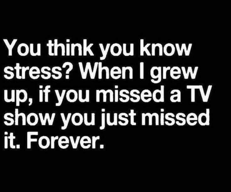 May be an image of text that says 'You think you know stress? When I grew up, if you missed a TV show you just missed it. Forever.'