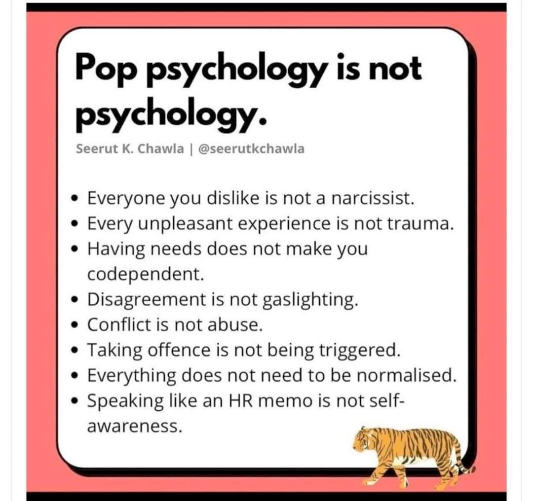 May be an image of text that says 'Pop psychology is not psychology. Seerut Κ. Chawla @seerutkchawla Everyone you dislike is not a narcissist. Every unpleasant experience is not trauma. Having needs does not make you codependent. Disagreement is not gaslighting. Conflict is not abuse. Taking offence is not being triggered. Everything does not need to be normalised. Speaking like an HR memo is not self- awareness.'
