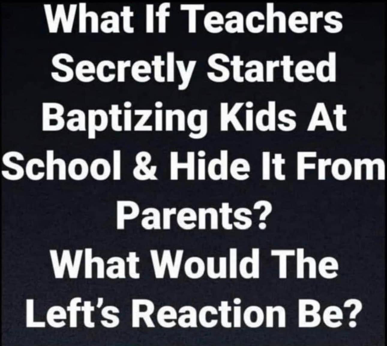 May be an image of text that says 'What If Teachers Secretly Started Baptizing Kids At School & Hide It From Parents? What Would The Left's Reaction Be?'