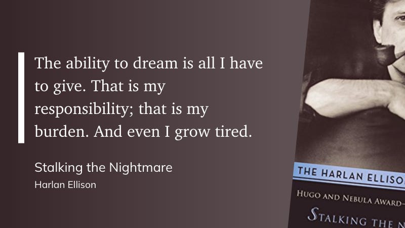 "The ability to dream is all I have to give. That is my responsibility; that is my burden. And even I grow tired." (Harlan Ellison, Stalking the Nightmare)
