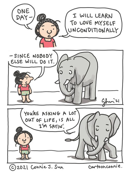 Webcomic strip by Connie Sun, cartoonconnie. 3-panel comic with a girl in a bun talking to an elephant. Comic text, girl: "One day, I will learn to love myself unconditionally -- since nobody else will do it." [glares at elephant] Elephant: "You're asking a lot out of life is all I'm sayin'."