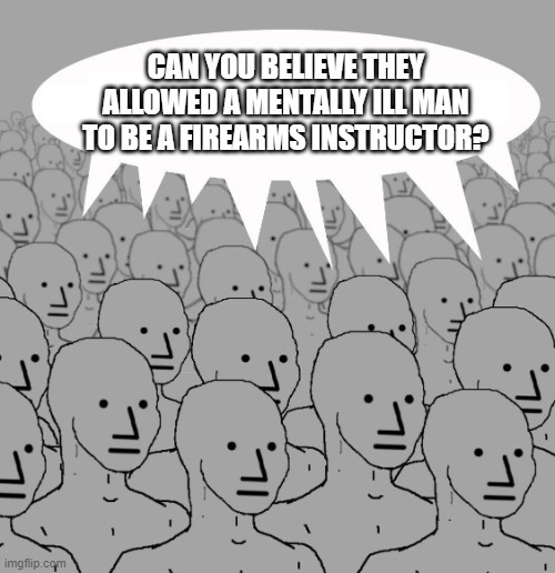 Npc | CAN YOU BELIEVE THEY ALLOWED A MENTALLY ILL MAN TO BE A FIREARMS INSTRUCTOR? | image tagged in npc | made w/ Imgflip meme maker