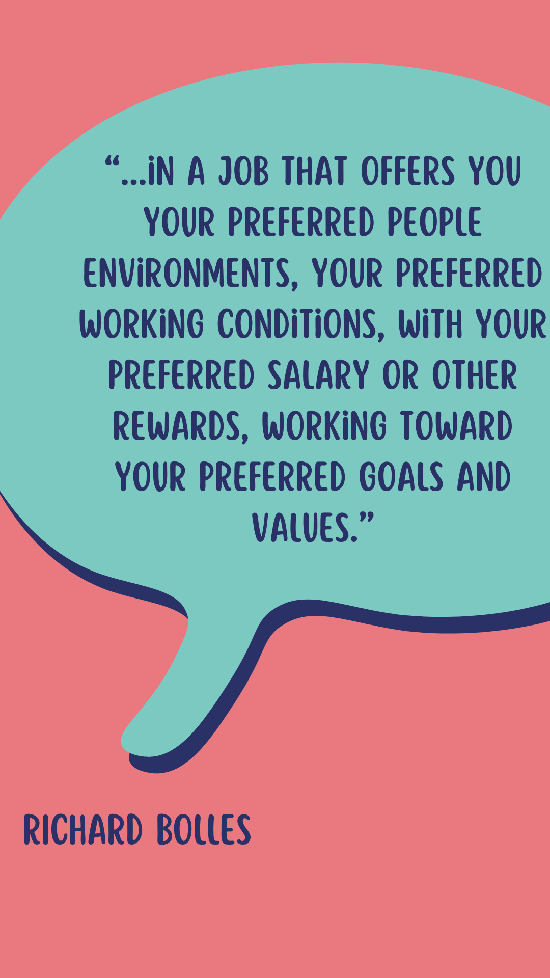 “...in a job that offers you your preferred people environments, your preferred working conditions, with your preferred salary or other rewards, working toward your preferred goals and values,” Bolles concludes.