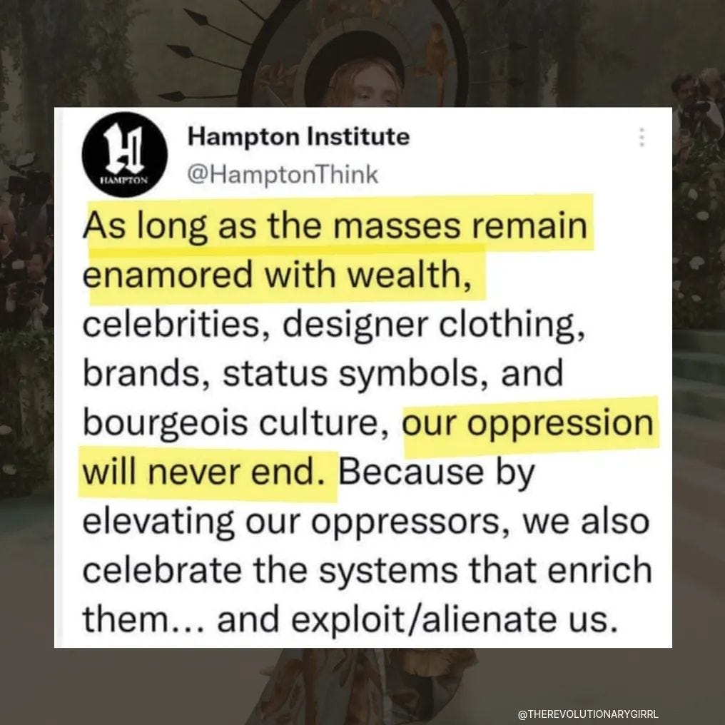 “As long as the masses remain enamoured with wealth, celebrities, designer clothing, brands, status symbols, and bourgeois culture, our oppression will never end. Because by elevating our oppressors, we also celebrate the systems that enrich them and exploit or alienate us.” originally from the Hampton Institute, shared by The Revolutionary Girrl on Instagram