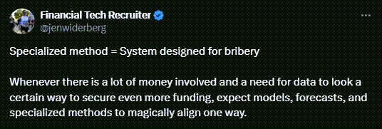 Financial Tech Recruiter, Jen Widerberg, tweets: Specialized method = System designed for bribery. Whenever there is a lot of money involved and a need for data to look a certain way to secure even more funding, expect models, forecasts, and specialized methods to magically align one way.