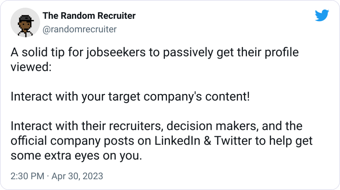 The Random Recruiter @randomrecruiter A solid tip for jobseekers to passively get their profile viewed:  Interact with your target company's content!   Interact with their recruiters, decision makers, and the official company posts on LinkedIn & Twitter to help get some extra eyes on you.