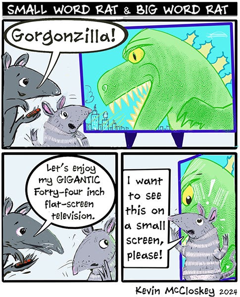 Small Word Rat and Big Word Rat are watching Gorgonzilla on a giant forty-four inch flat-screen television. Small Word Rat looks scared and blocks the image of Gorgonzilla with their arms saying they would prefer to watch it on a smaller screen.