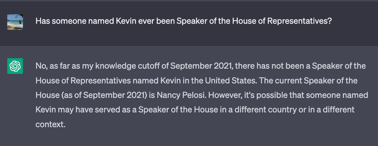 Me asking GPT whether there's ever been someone named Kevin as Speaker of the House. Its answer starts, "No, as far as my knowledge cutoff of September 2021..."