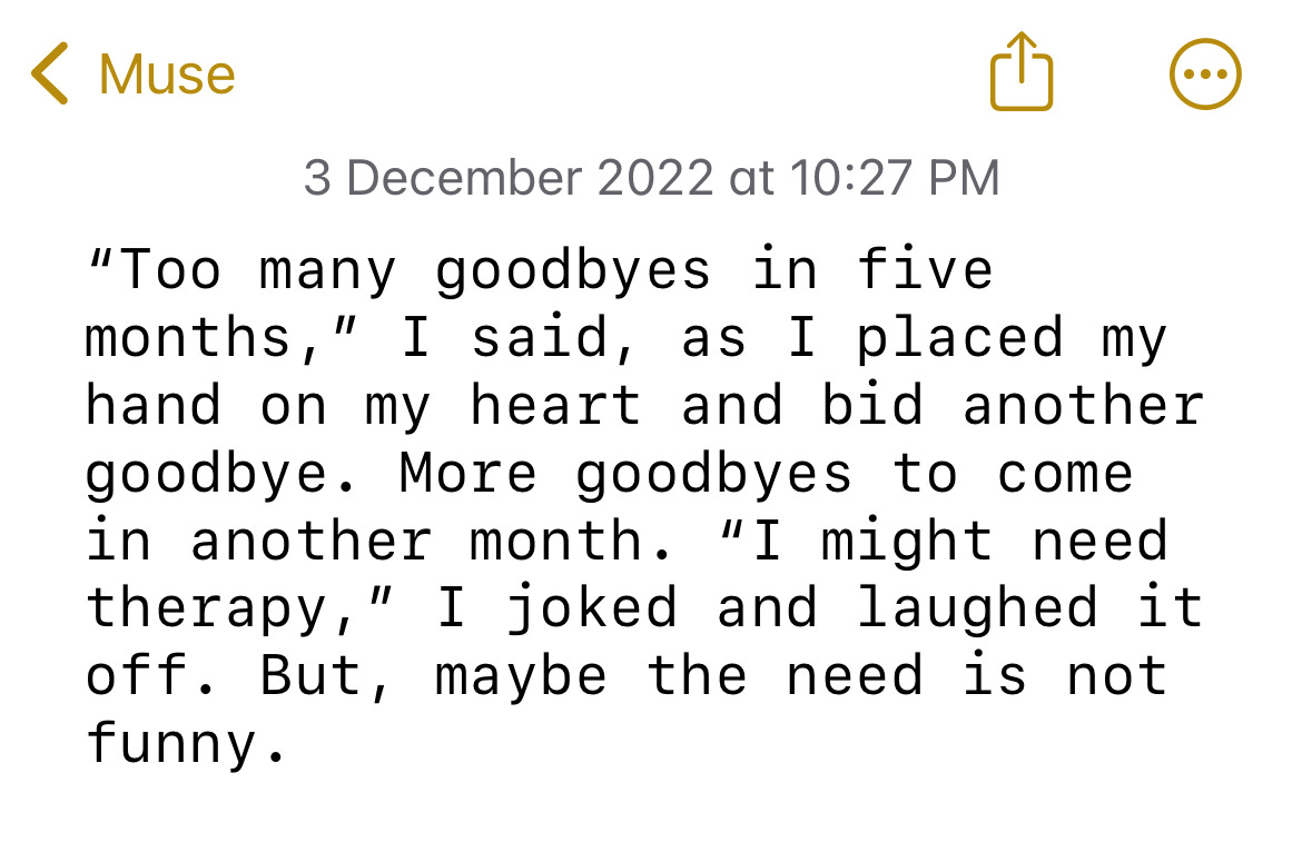 image: Apple notes screenshot which says, "Too many goodbyes in five months," I said, as I placed my hand on my heart and bid another goodbye. More goodbyes to come in another month. "I might need therapy,", I joked and laughed it off.