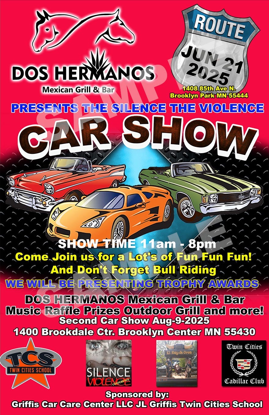 May be an image of car and text that says 'DOS HERMANOS Mexican Grill & Bar ROUTE JUN 2025 21 1408 85th Ave N. Brooklyn Park MN 55444 PRESENTS THE SILENCE THE VIOLENCE CAR SHOW SHOWTIME SHOW TIME 11am -8pm Come Join us usfor for a Lot's of Fun Fun Fun! And Don'tForget Don't Bull Riding WE WILL BE PRESENTING TROPHY AWARDS DOS HERMANOS Mexican Grill & Bar Music Raffle Prizes Outdoor Grill and more! Second Car Show Aug-9-2025 1400 Brookdale Ctr. Brooklyn Center MN 55430 TWINCITIESSCHOO Τωία Cities SILENCE VIOLERNN Sponsored by: Griffis Car Care Center LLC JL Griffis Twin Cities School Cadillac Club'