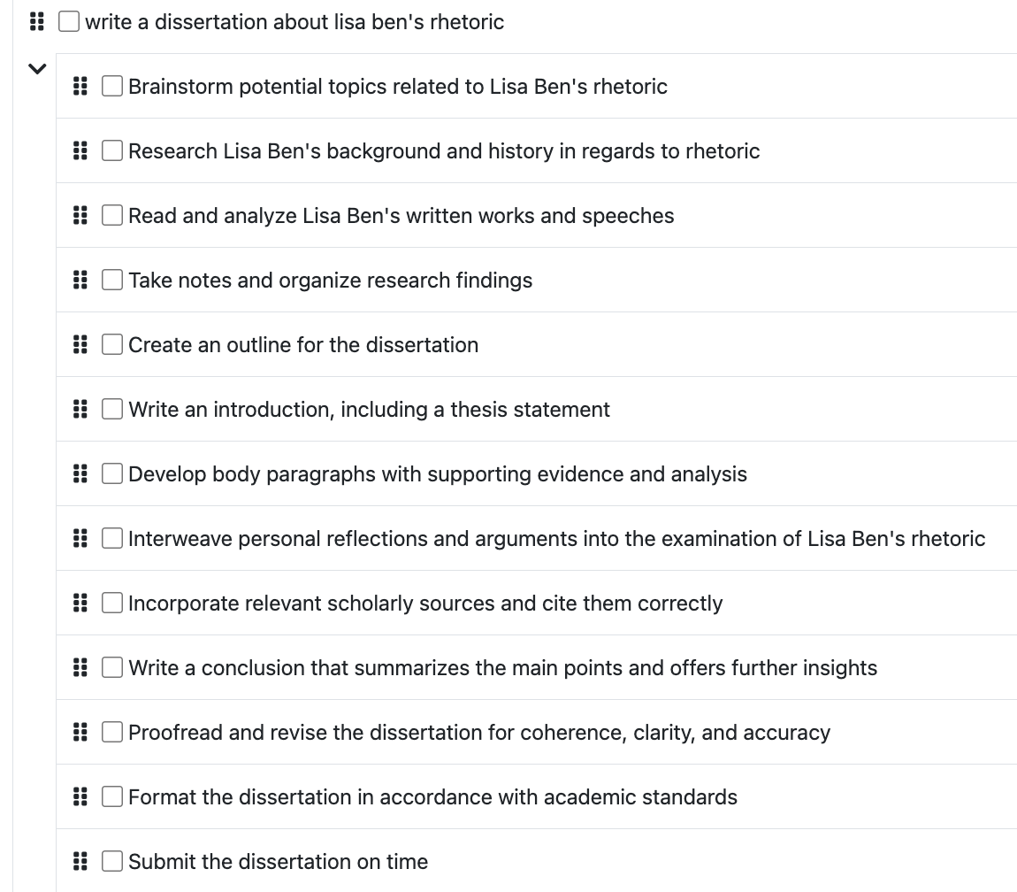 An initial breakdown by Goblin.Tools of a dissertation on Lisa Ben. Tasks include Brainstorm potential topics related to Lisa Ben's rhetoric, Take notes and organize findings, Develop body paragraphs with supportive evidence and analysis, etc.