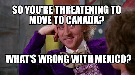 Meme Maker - So you're threatening to move to Canada? What's wrong with  Mexico? Meme Generator!