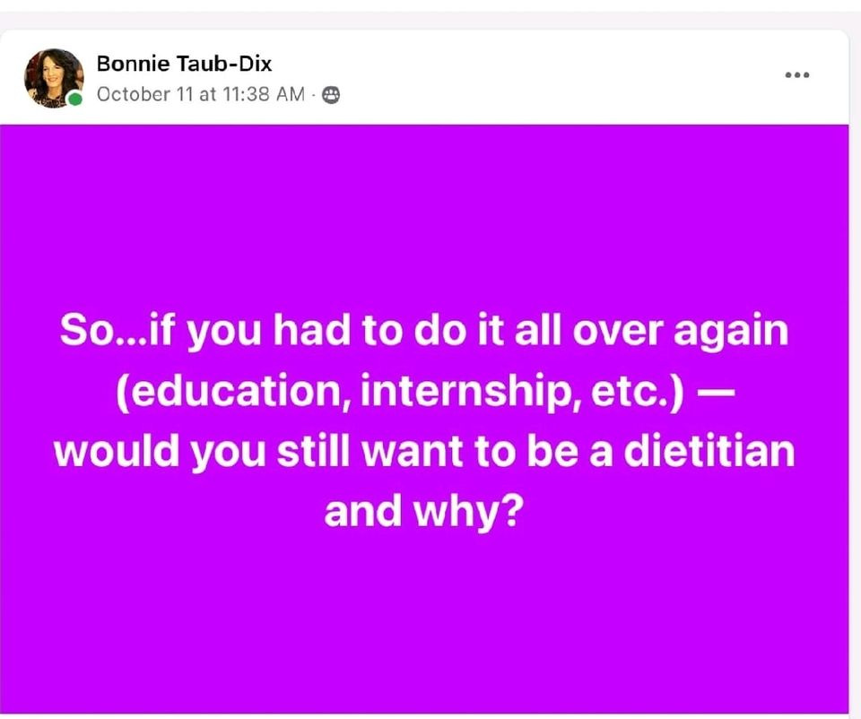 May be a graphic of 1 person and text that says 'Bonnie Taub-Dix Dix October 11 at 11:38 AM So...if you had to do it all over again (education, internship, etc.)- would you still want to be a dietitian and why?'