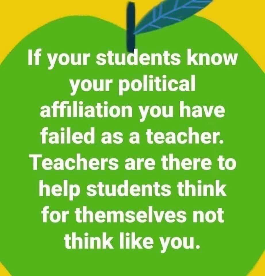 May be an image of text that says 'If your students know your political affiliation you have failed as a teacher. Teachers are there to help students think for themselves not think like you.'