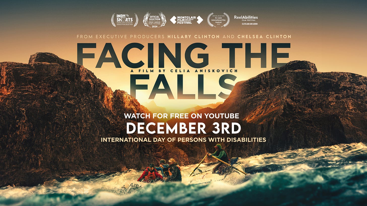 Poster for the film FACING THE FALLS. Wide shot of four people white water rafting with the Grand Canyon on the sunsetting horizon. TEXT: From Executive Producers Hillary Clinton and Chelsea Clinton. Directed by Celia Aniskovich. FACING THE FALLS. Film festival laurels. Watch for free on YouTube. December 3rd. International Day of Persons With Disabilities.