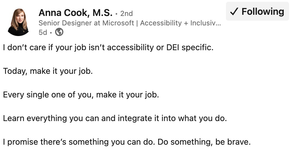 A LinkedIn post by Anna Cook reads: “I don’t care if your job isn’t accessibility or DEI specific. Today, make it your job. Every single one of you, make it your job. Learn everything you can and integrate it into what you do. I promise there’s something you can do. Do something, be brave.”