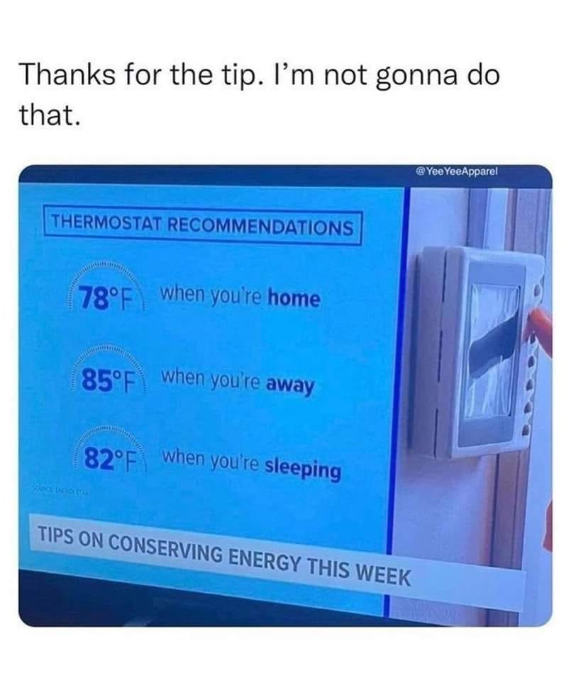 May be an image of text that says 'Thanks for the tip. I'm not gonna do that. YeeYeeApparel THERMOSTAT RECOMMENDATIONS 78°F when you're home 85°F when you're away 82°F odgs when you're sleeping TIPS ON CONSERVING ENERGY THIS WEEK'