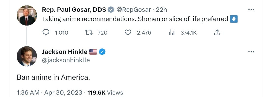On April 30, 2023 Rep. Paul Gosar made a tweet asking for anime recommendations. Jackson Hinkle responded "Ban anime in America."
