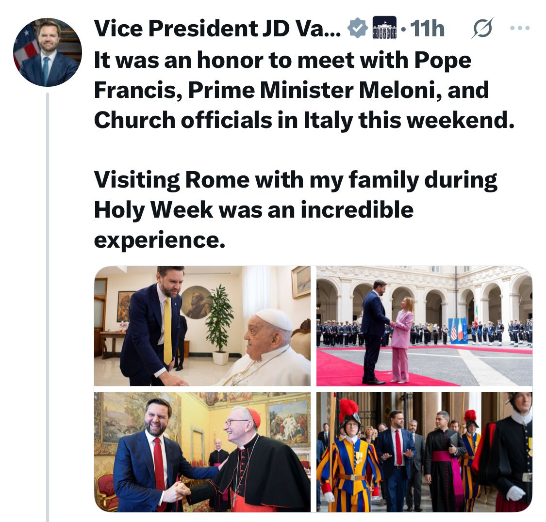 Vance tweet: It was an honor to meet with Pope Francis, Prime Minister Meloni, and Church officials in Italy this weekend. Visiting Rome with my family during Holy Week was an incredible experience. (with pictures of, among other things, Vance with the pope.)