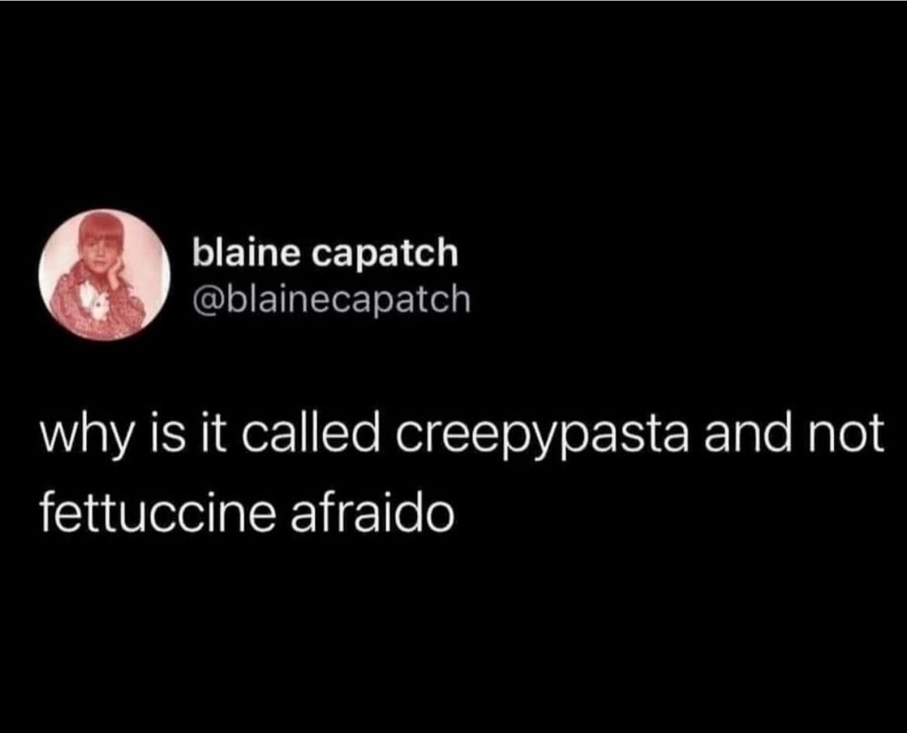 @blainecapatch: why is it called creepypasta and not fettuccine afraido