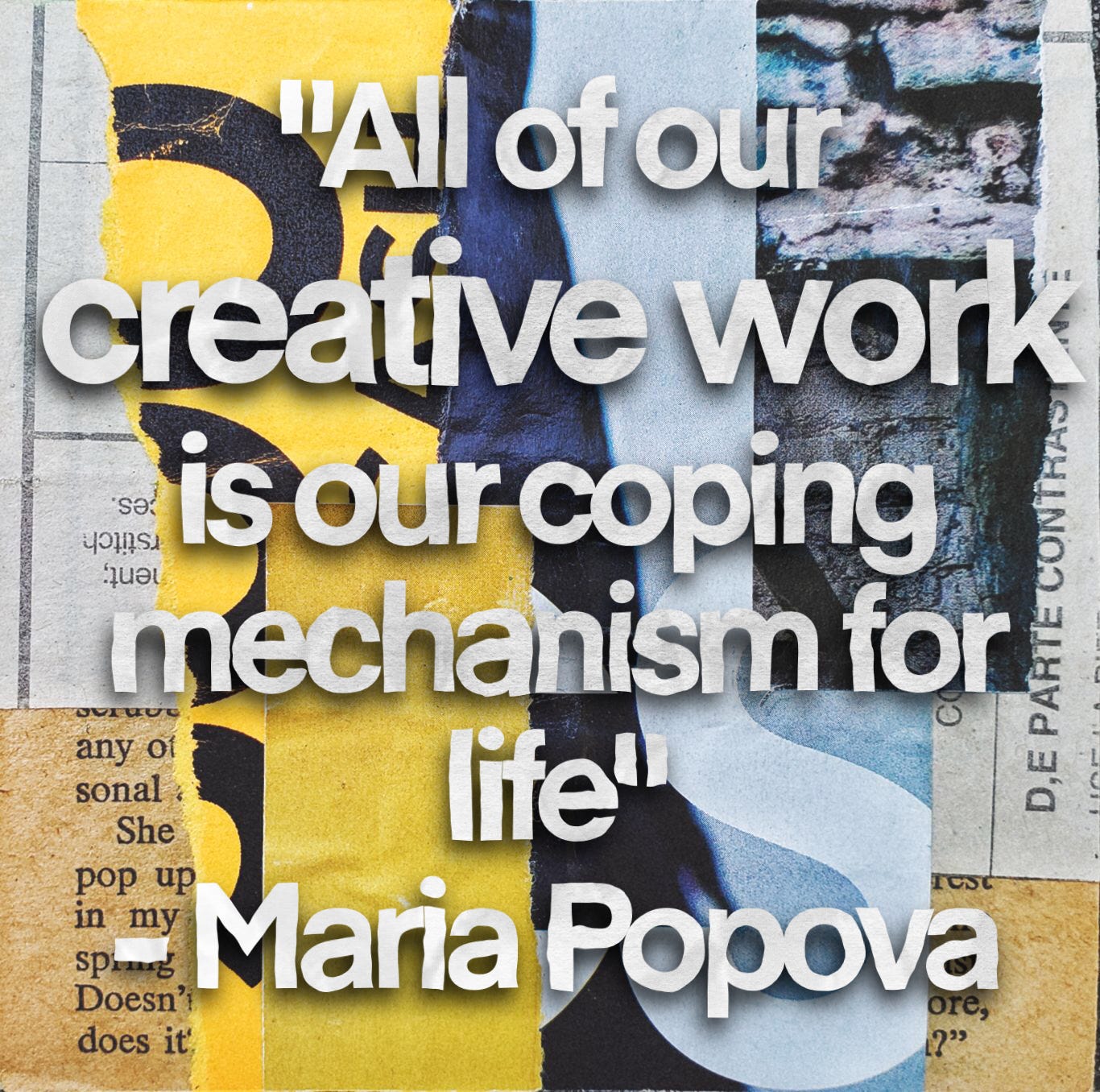 a collage of paper scraps with a Maria Popova quote that sas: "All of our creative work is our coping mechanism for life"